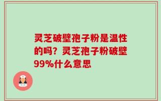 灵芝破壁孢子粉是温性的吗？灵芝孢子粉破壁99%什么意思