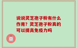 说说灵芝孢子粉有什么作用？灵芝孢子粉真的可以提高免疫力吗