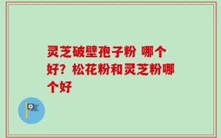 灵芝破壁孢子粉 哪个好？松花粉和灵芝粉哪个好