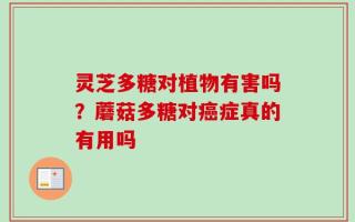 灵芝多糖对植物有害吗？蘑菇多糖对癌症真的有用吗