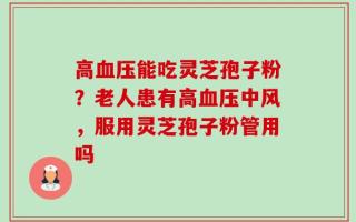 高血压能吃灵芝孢子粉？老人患有高血压中风，服用灵芝孢子粉管用吗