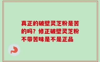 真正的破壁灵芝粉是苦的吗？修正破壁灵芝粉不带苦味是不是正品
