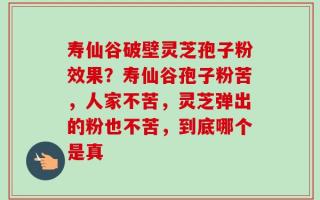 寿仙谷破壁灵芝孢子粉效果？寿仙谷孢子粉苦，人家不苦，灵芝弹出的粉也不苦，到底哪个是真