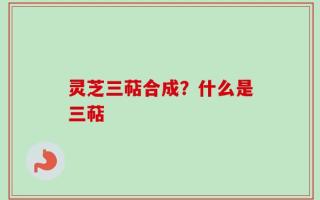 灵芝三萜合成？什么是三萜