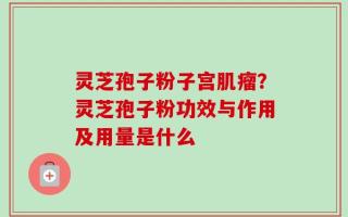 灵芝孢子粉子宫肌瘤？灵芝孢子粉功效与作用及用量是什么