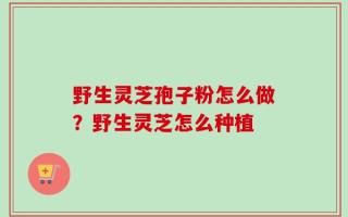 野生灵芝孢子粉怎么做？野生灵芝怎么种植