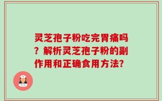 灵芝孢子粉吃完胃痛吗？解析灵芝孢子粉的副作用和正确食用方法？
