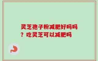 灵芝孢子粉减肥好吗吗？吃灵芝可以减肥吗