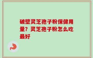 破壁灵芝孢子粉保健用量？灵芝孢子粉怎么吃最好