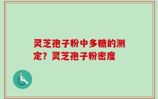 灵芝孢子粉中多糖的测定？灵芝孢子粉密度