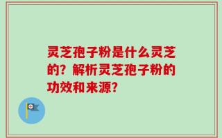 灵芝孢子粉是什么灵芝的？解析灵芝孢子粉的功效和来源？