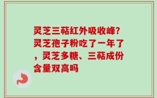灵芝三萜红外吸收峰？灵芝孢子粉吃了一年了，灵芝多糖、三萜成份含量双高吗