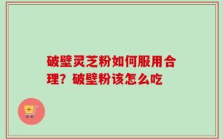 破壁灵芝粉如何服用合理？破壁粉该怎么吃
