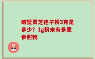 破壁灵芝孢子粉3克是多少？1g粉末有多重参照物