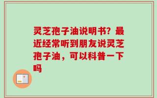 灵芝孢子油说明书？最近经常听到朋友说灵芝孢子油，可以科普一下吗