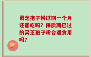 灵芝孢子粉过期一个月还能吃吗？保质期已过的灵芝孢子粉合适食用吗？