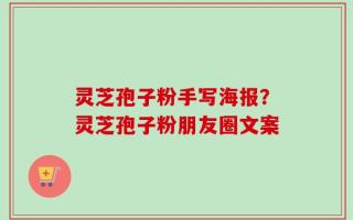 灵芝孢子粉手写海报？灵芝孢子粉朋友圈文案