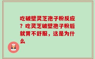 吃破壁灵芝孢子粉反应？吃灵芝破壁孢子粉后就胃不舒服，这是为什么
