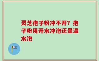 灵芝孢子粉冲不开？孢子粉用开水冲泡还是温水泡