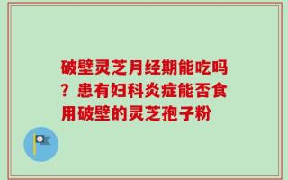 破壁灵芝月经期能吃吗？患有妇科炎症能否食用破壁的灵芝孢子粉