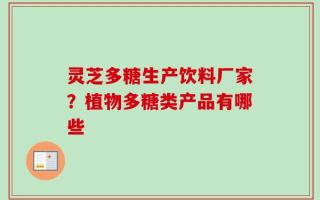 灵芝多糖生产饮料厂家？植物多糖类产品有哪些