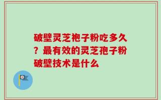破壁灵芝袍子粉吃多久？最有效的灵芝孢子粉破壁技术是什么