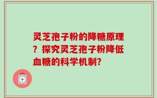 灵芝孢子粉的降糖原理？探究灵芝孢子粉降低血糖的科学机制？
