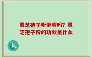 灵芝孢子粉健脾吗？灵芝孢子粉的功效是什么