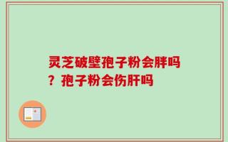 灵芝破壁孢子粉会胖吗？孢子粉会伤肝吗