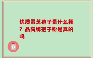 优质灵芝孢子是什么梗？品高牌孢子粉是真的吗