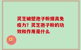 灵芝破壁孢子粉提高免疫力？灵芝孢子粉的功效和作用是什么