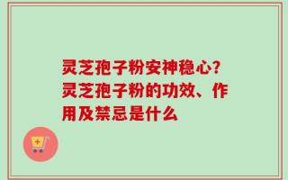 灵芝孢子粉安神稳心？灵芝孢子粉的功效、作用及禁忌是什么