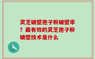 灵芝破壁孢子粉破壁率？最有效的灵芝孢子粉破壁技术是什么