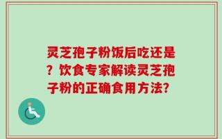 灵芝孢子粉饭后吃还是？饮食专家解读灵芝孢子粉的正确食用方法？
