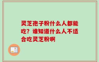 灵芝孢子粉什么人都能吃？谁知道什么人不适合吃灵芝粉啊