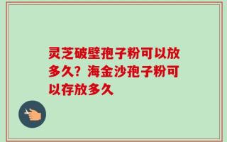 灵芝破壁孢子粉可以放多久？海金沙孢子粉可以存放多久