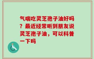 气喘吃灵芝孢子油好吗？最近经常听到朋友说灵芝孢子油，可以科普一下吗