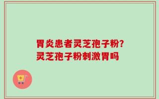 胃炎患者灵芝孢子粉？灵芝孢子粉刺激胃吗
