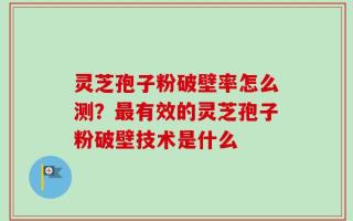 灵芝孢子粉破壁率怎么测？最有效的灵芝孢子粉破壁技术是什么