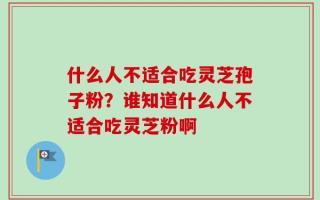 什么人不适合吃灵芝孢子粉？谁知道什么人不适合吃灵芝粉啊