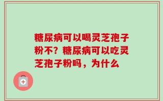 糖尿病可以喝灵芝孢子粉不？糖尿病可以吃灵芝孢子粉吗，为什么