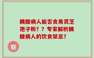 胰腺病人能否食用灵芝孢子粉？？专家解析胰腺病人的饮食禁忌？