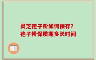 灵芝孢子粉如何保存？孢子粉保质期多长时间