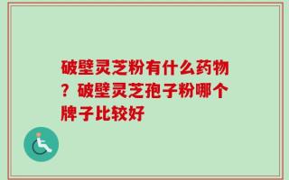 破壁灵芝粉有什么药物？破壁灵芝孢子粉哪个牌子比较好