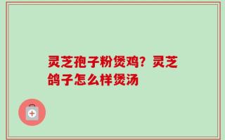 灵芝孢子粉煲鸡？灵芝鸽子怎么样煲汤