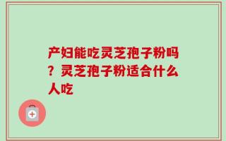 产妇能吃灵芝孢子粉吗？灵芝孢子粉适合什么人吃