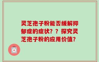 灵芝孢子粉能否缓解抑郁症的症状？？探究灵芝孢子粉的应用价值？