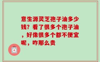 意生源灵芝孢子油多少钱？看了很多个孢子油，好像很多个都不便宜呢，咋那么贵