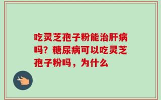 吃灵芝孢子粉能治肝病吗？糖尿病可以吃灵芝孢子粉吗，为什么