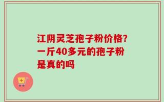 江阴灵芝孢子粉价格？一斤40多元的孢子粉是真的吗